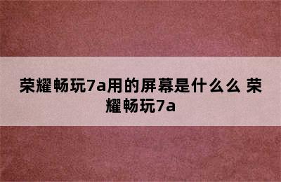 荣耀畅玩7a用的屏幕是什么么 荣耀畅玩7a